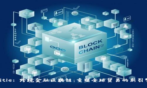 title: 跨境金融区块链：重塑全球贸易的新引擎