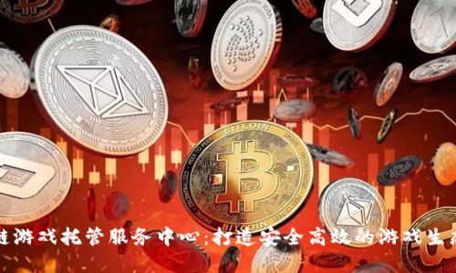 区块链游戏托管服务中心：打造安全高效的游戏生态环境