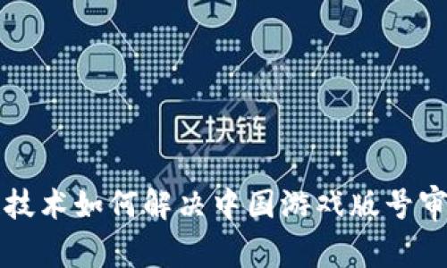 区块链技术如何解决中国游戏版号审批难题