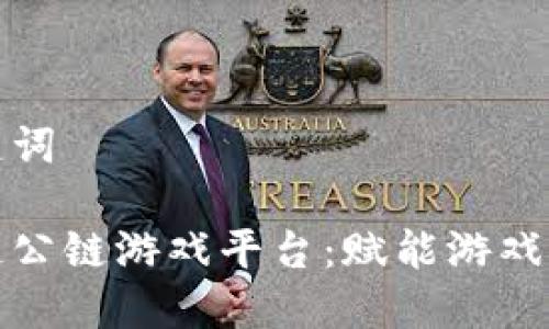 和关键词

区块链公链游戏平台：赋能游戏新生态