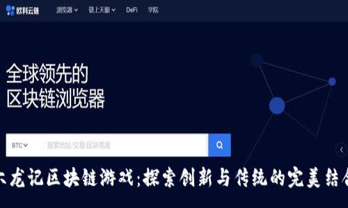 :

六龙记区块链游戏：探索创新与传统的完美结合