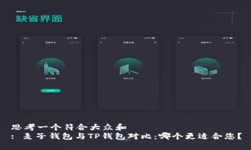思考一个符合大众和  
: 麦子钱包与TP钱包对比：哪个更适合您？