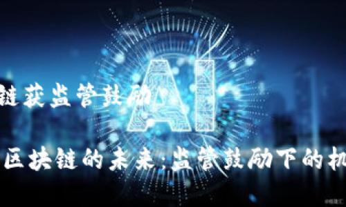 金融区块链获监管鼓励

biati金融区块链的未来：监管鼓励下的机遇与挑战