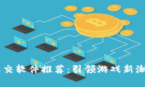区块链游戏社交软件推荐：引领游戏新潮流的前沿平台