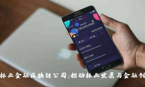 : 武平县林业金融区块链公司：推动林业发展与金融创新的结合