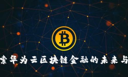 : 探索华为云区块链金融的未来与机遇
