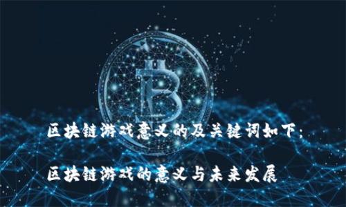 区块链游戏意义的及关键词如下：

区块链游戏的意义与未来发展