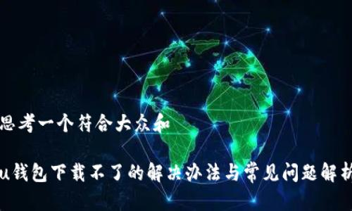 思考一个符合大众和

u钱包下载不了的解决办法与常见问题解析