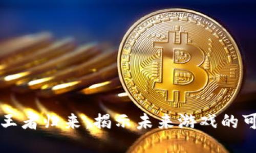 区块链游戏王者归来：揭示未来游戏的可能性与挑战
