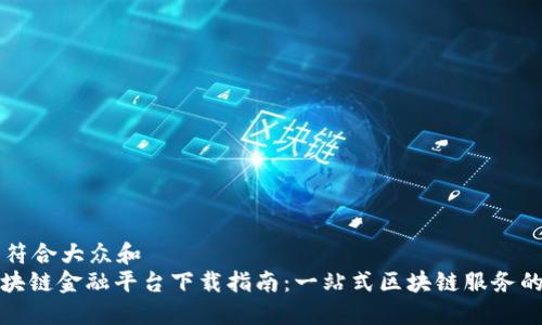 思考一个符合大众和  
: 蚂蚁区块链金融平台下载指南：一站式区块链服务的简易入门