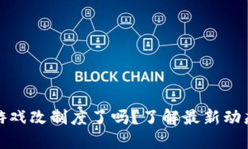 区块链游戏改制度了吗？了解最新动态与影响