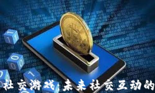 
区块链社交游戏：未来社交互动的新风潮
