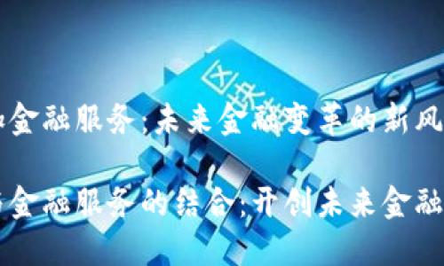 区块链加金融服务：未来金融变革的新风口

区块链与金融服务的结合：开创未来金融的新纪元