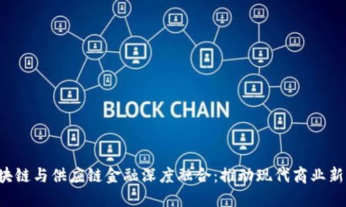  区块链与供应链金融深度融合：推动现代商业新变革