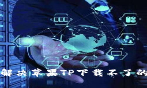 如何解决苹果TP下载不了的问题